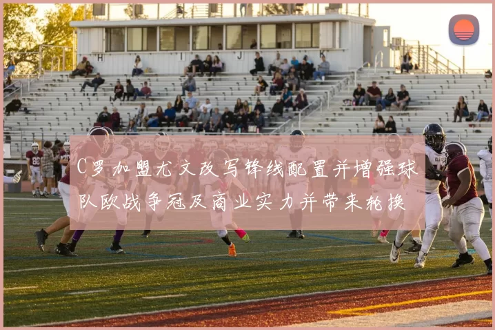 C罗加盟尤文改写锋线配置并增强球队欧战争冠及商业实力并带来轮换挑战