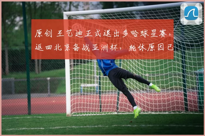 原创 王艺迪正式退出多哈球星赛，返回北京备战亚洲杯，轮休原因已明