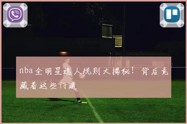 nba全明星选人规则大揭秘！背后竟藏着这些门道