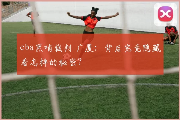 cba黑哨裁判 广厦：背后究竟隐藏着怎样的秘密？