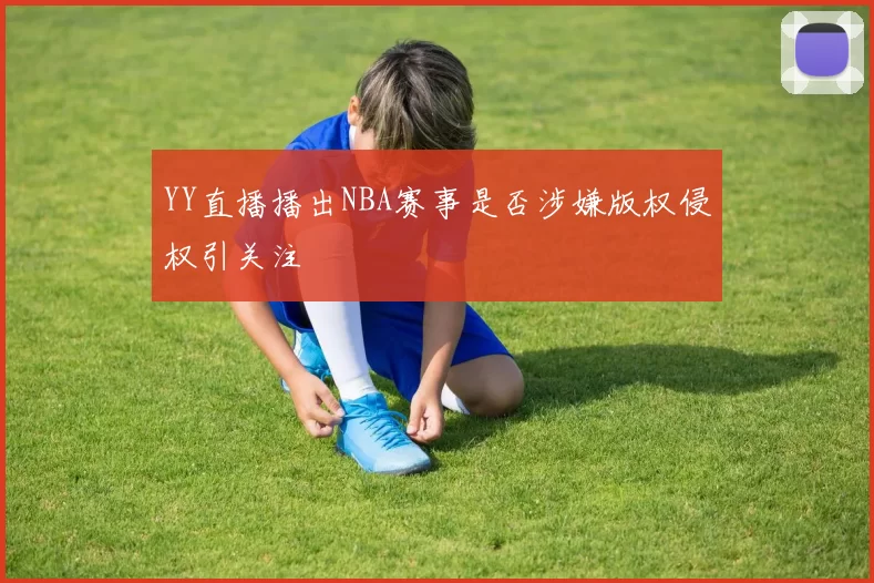 YY直播播出NBA赛事是否涉嫌版权侵权引关注