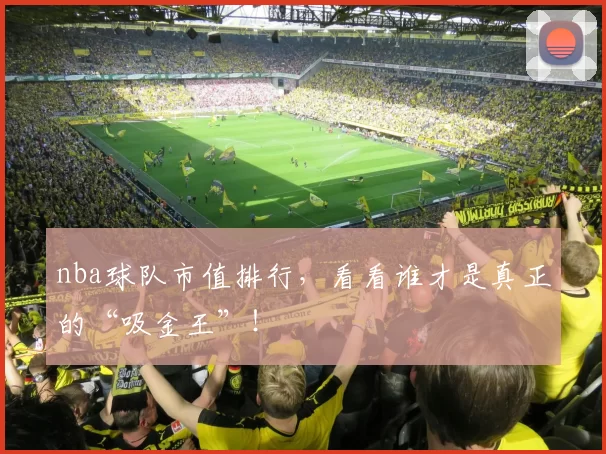 nba球队市值排行，看看谁才是真正的“吸金王”！
