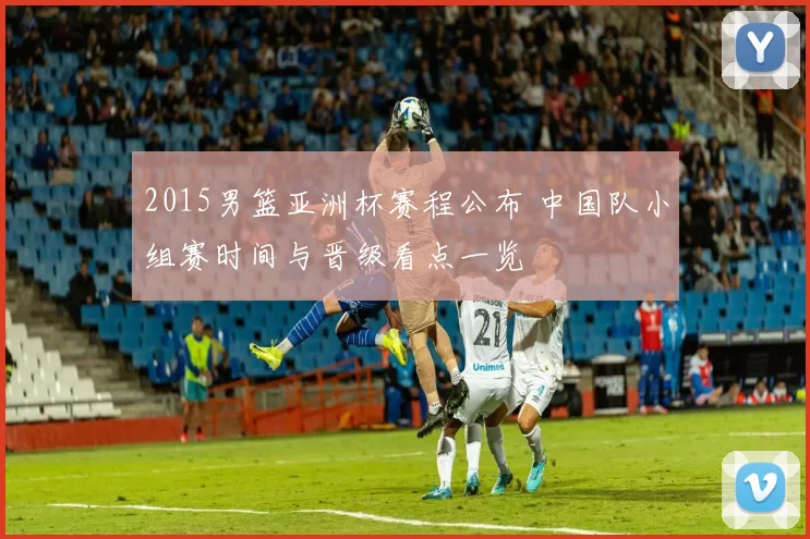 2015男篮亚洲杯赛程公布 中国队小组赛时间与晋级看点一览