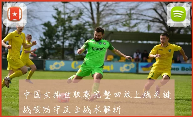 中国女排世联赛完整回放上线关键战役防守反击战术解析