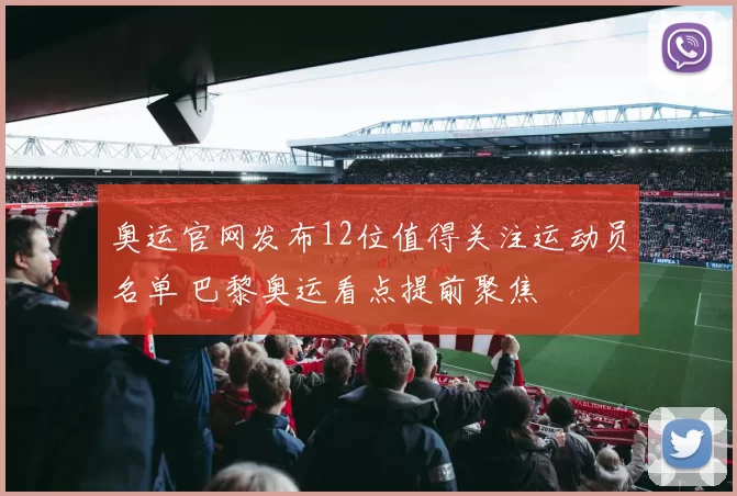 奥运官网发布12位值得关注运动员名单 巴黎奥运看点提前聚焦