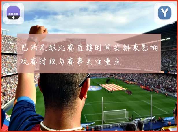 巴西足球比赛直播时间安排表影响观赛时段与赛事关注重点