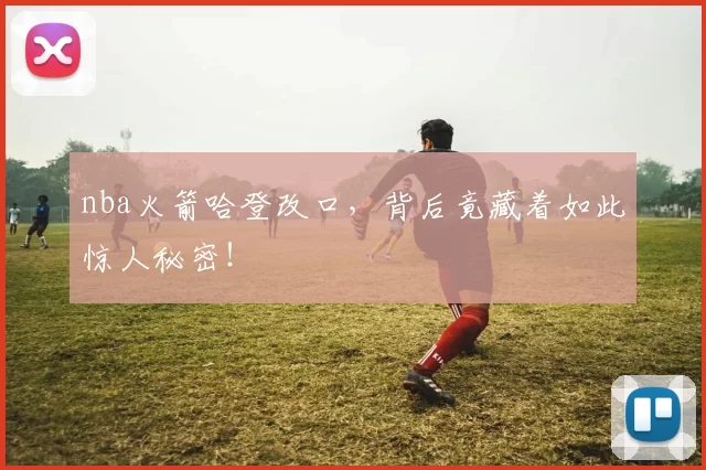 nba火箭哈登改口，背后竟藏着如此惊人秘密！