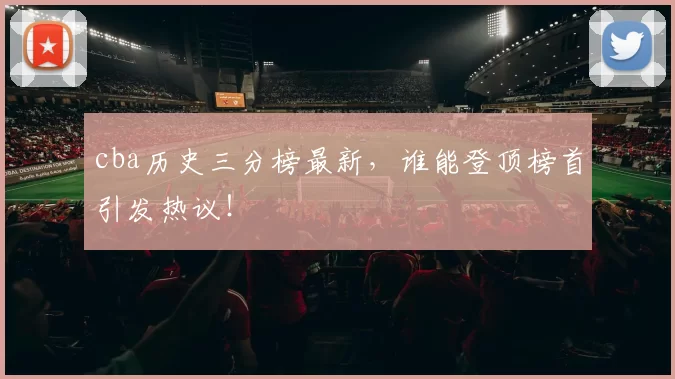 cba历史三分榜最新，谁能登顶榜首引发热议！