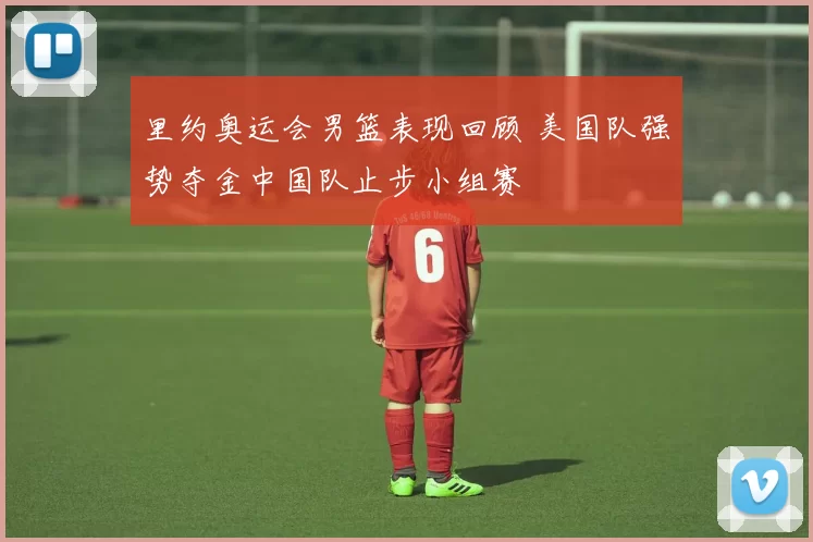 里约奥运会男篮表现回顾 美国队强势夺金中国队止步小组赛