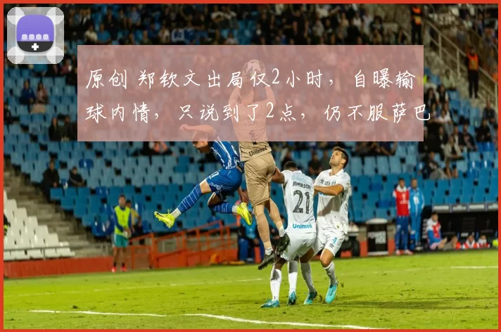 原创 郑钦文出局仅2小时，自曝输球内情，只说到了2点，仍不服萨巴伦卡