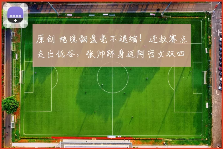 原创 绝境翻盘毫不退缩！连救赛点走出低谷，张帅跻身迈阿密女双四强