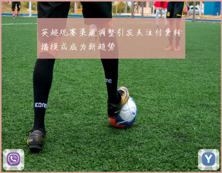 英超观赛渠道调整引发关注付费转播模式成为新趋势