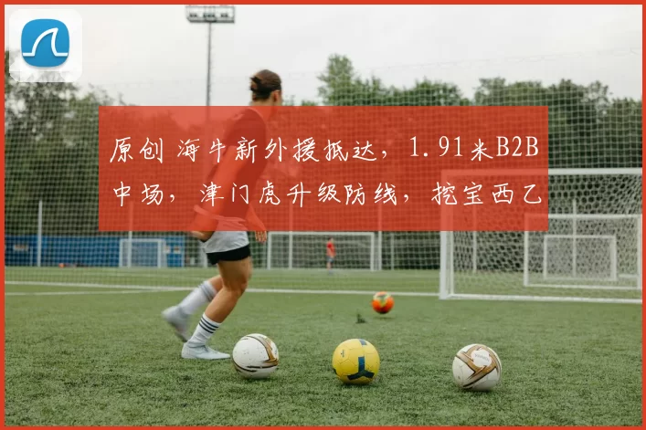原创 海牛新外援抵达，1.91米B2B中场，津门虎升级防线，挖宝西乙队长
