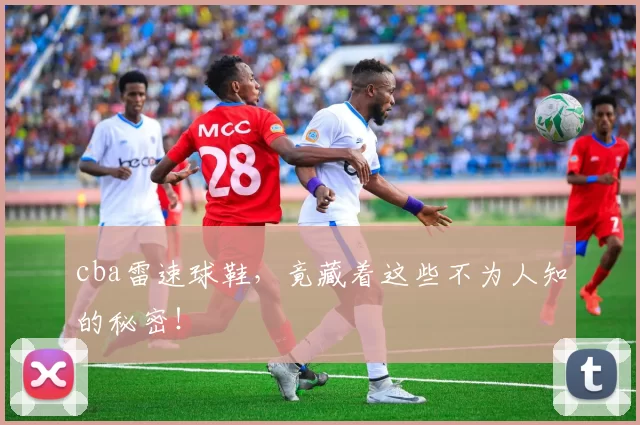 cba雷速球鞋，竟藏着这些不为人知的秘密！