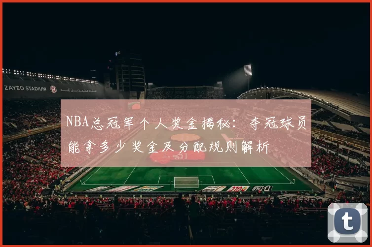 NBA总冠军个人奖金揭秘：夺冠球员能拿多少奖金及分配规则解析