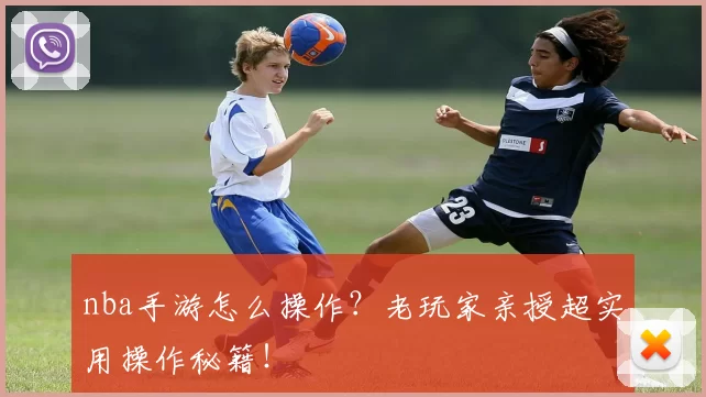nba手游怎么操作？老玩家亲授超实用操作秘籍！