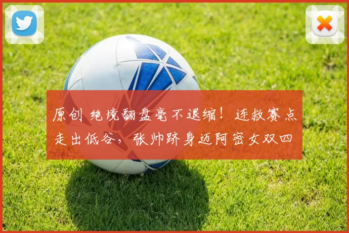 原创 绝境翻盘毫不退缩！连救赛点走出低谷，张帅跻身迈阿密女双四强