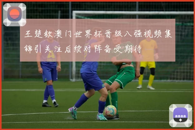 王楚钦澳门世界杯晋级八强视频集锦引关注后续对阵备受期待