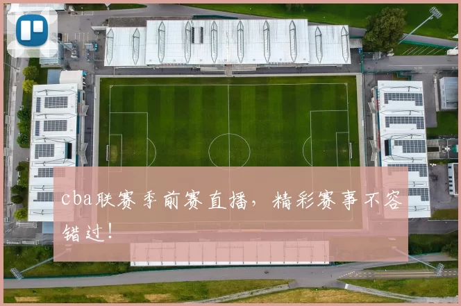 cba联赛季前赛直播，精彩赛事不容错过！