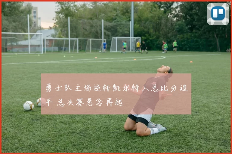 勇士队主场逆转凯尔特人总比分追平 总决赛悬念再起