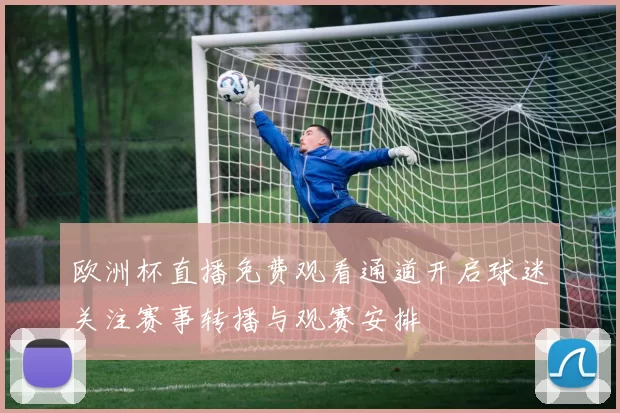 欧洲杯直播免费观看通道开启球迷关注赛事转播与观赛安排