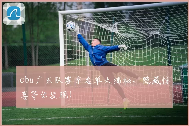 cba广东队赛季名单大揭秘，隐藏惊喜等你发现！