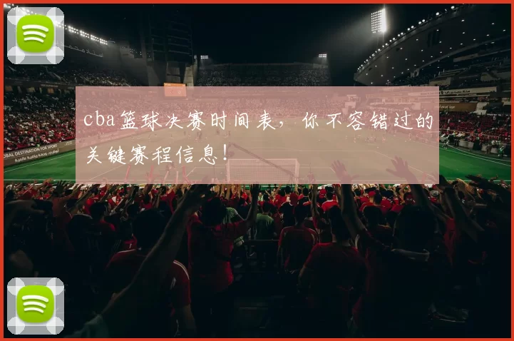 cba篮球决赛时间表，你不容错过的关键赛程信息！