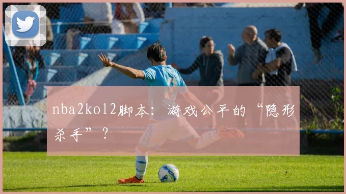 nba2kol2脚本：游戏公平的“隐形杀手”？