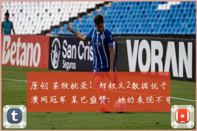 原创 虽败犹荣！郑钦文2数据优于澳网冠军 莱巴盛赞：她的表现不可思议