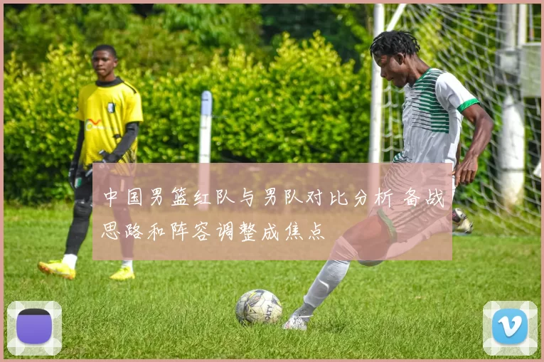 中国男篮红队与男队对比分析 备战思路和阵容调整成焦点