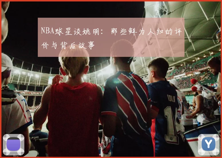 NBA球星谈姚明：那些鲜为人知的评价与背后故事